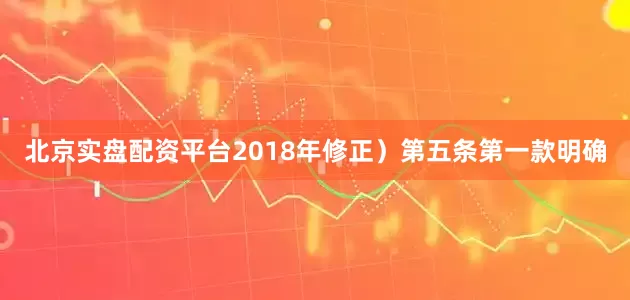 北京实盘配资平台2018年修正）第五条第一款明确