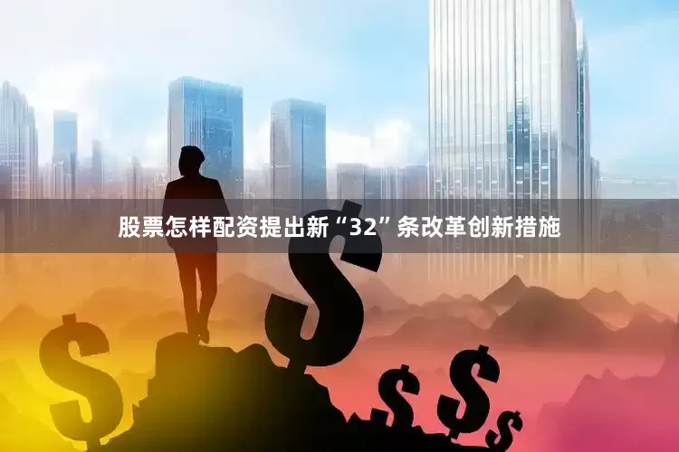 股票怎样配资提出新“32”条改革创新措施