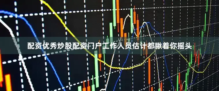 配资优秀炒股配资门户工作人员估计都瞅着你摇头