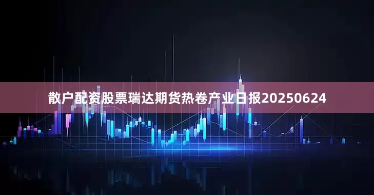 散户配资股票瑞达期货热卷产业日报20250624