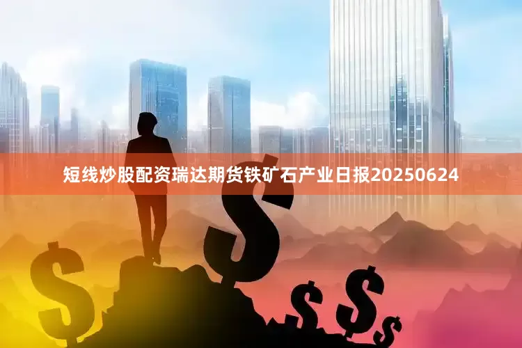 短线炒股配资瑞达期货铁矿石产业日报20250624