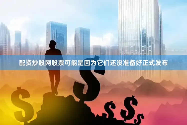 配资炒股网股票可能是因为它们还没准备好正式发布