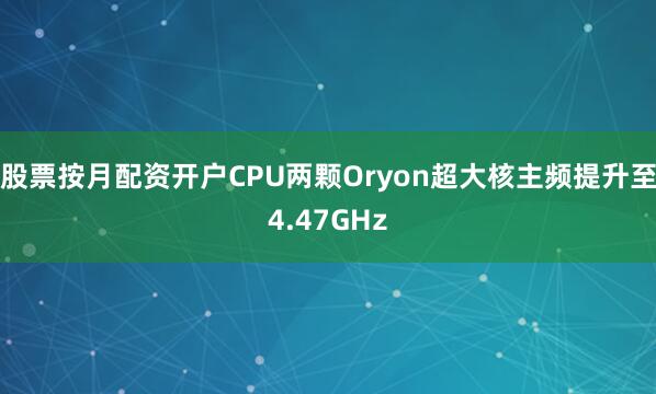 股票按月配资开户CPU两颗Oryon超大核主频提升至4.47GHz