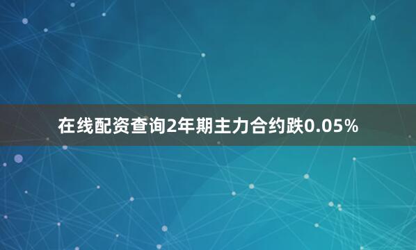 在线配资查询2年期主力合约跌0.05%