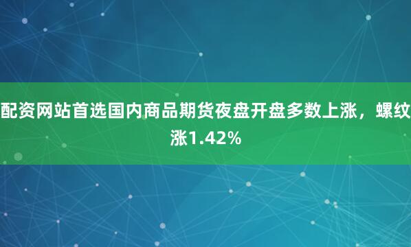 配资网站首选国内商品期货夜盘开盘多数上涨，螺纹涨1.42%
