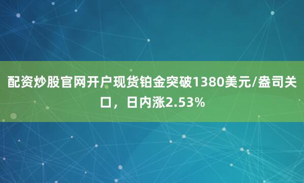 配资炒股官网开户现货铂金突破1380美元/盎司关口，日内涨2.53%
