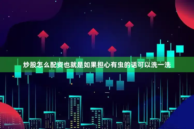 炒股怎么配资也就是如果担心有虫的话可以洗一洗