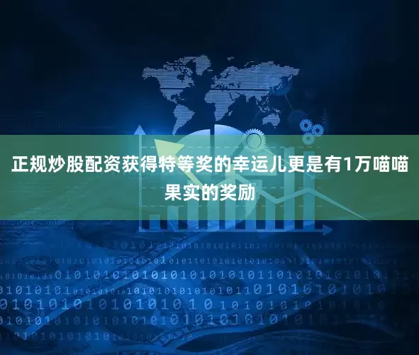 正规炒股配资获得特等奖的幸运儿更是有1万喵喵果实的奖励