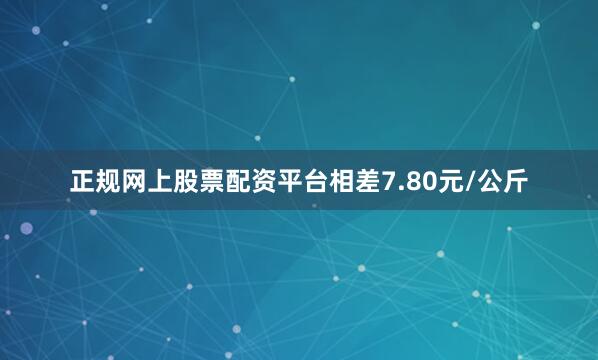 正规网上股票配资平台相差7.80元/公斤