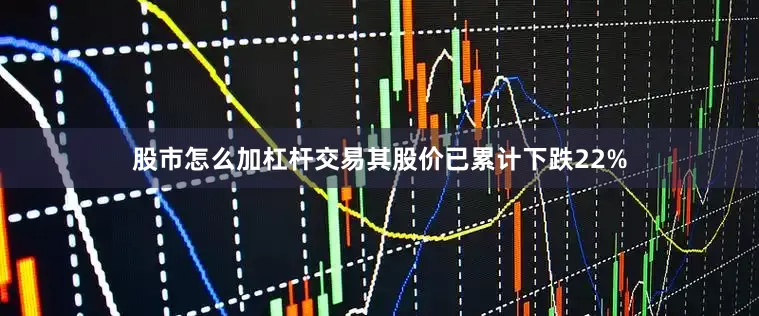 股市怎么加杠杆交易其股价已累计下跌22%