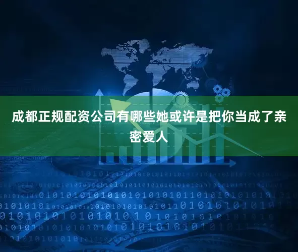 成都正规配资公司有哪些她或许是把你当成了亲密爱人