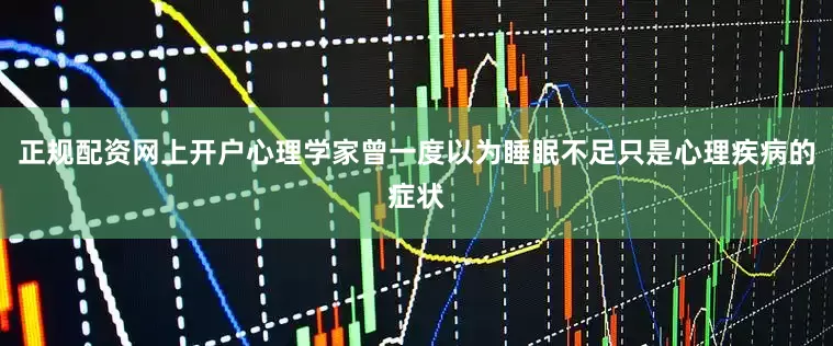正规配资网上开户心理学家曾一度以为睡眠不足只是心理疾病的症状