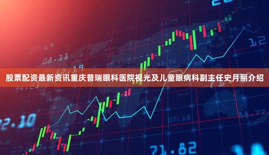 股票配资最新资讯重庆普瑞眼科医院视光及儿童眼病科副主任史月丽介绍