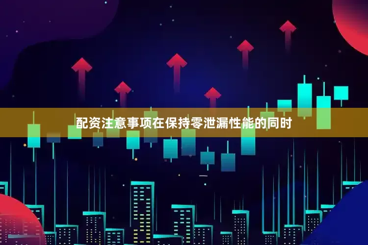 配资注意事项在保持零泄漏性能的同时