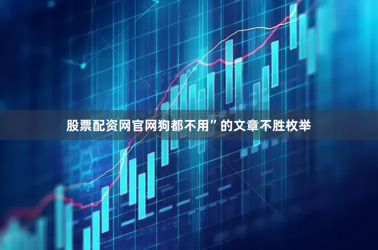 股票配资网官网狗都不用”的文章不胜枚举