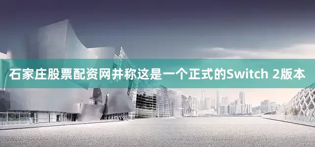 石家庄股票配资网并称这是一个正式的Switch 2版本