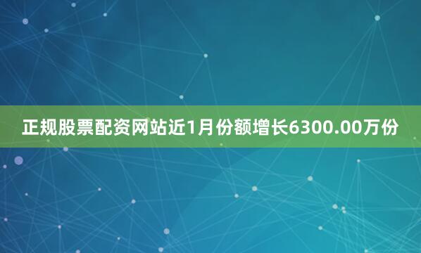 正规股票配资网站近1月份额增长6300.00万份