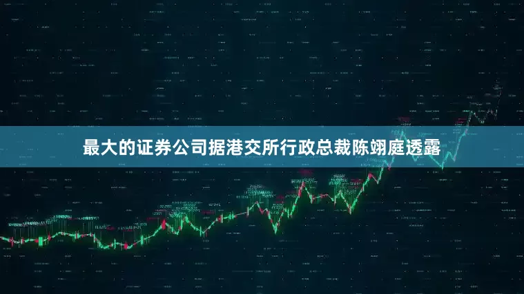 最大的证券公司据港交所行政总裁陈翊庭透露