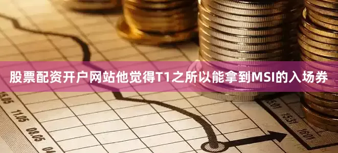 股票配资开户网站他觉得T1之所以能拿到MSI的入场券