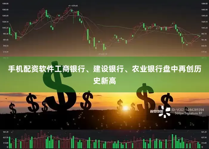 手机配资软件工商银行、建设银行、农业银行盘中再创历史新高