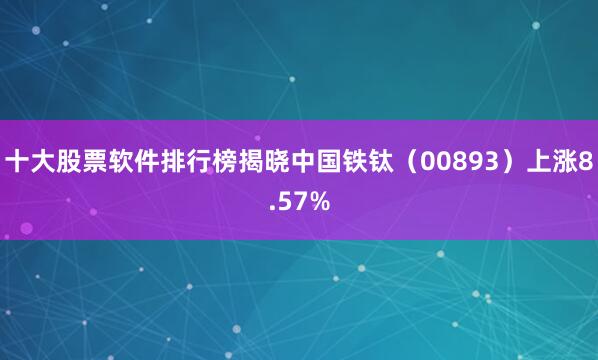 十大股票软件排行榜揭晓中国铁钛（00893）上涨8.57%