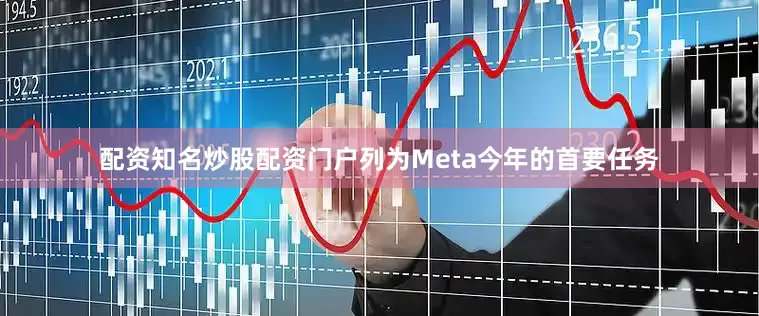 配资知名炒股配资门户列为Meta今年的首要任务