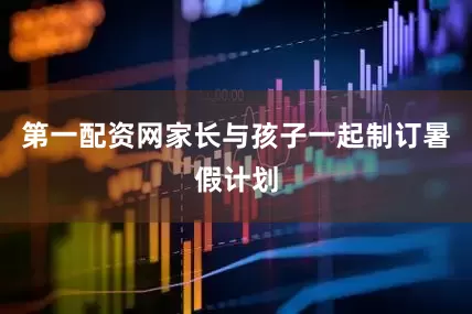 第一配资网家长与孩子一起制订暑假计划