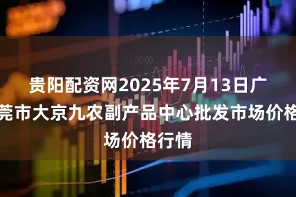 贵阳配资网2025年7月13日广东东莞市大京九农副产品中心批发市场价格行情