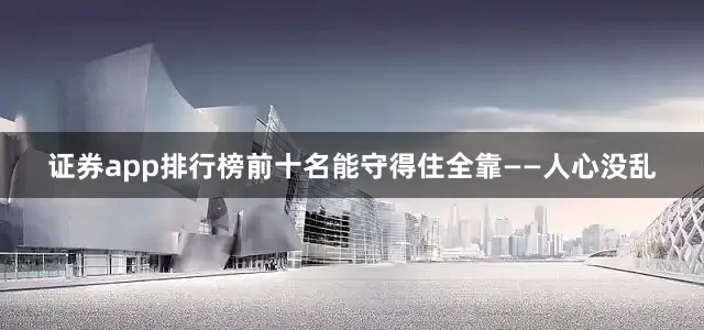 证券app排行榜前十名能守得住全靠——人心没乱