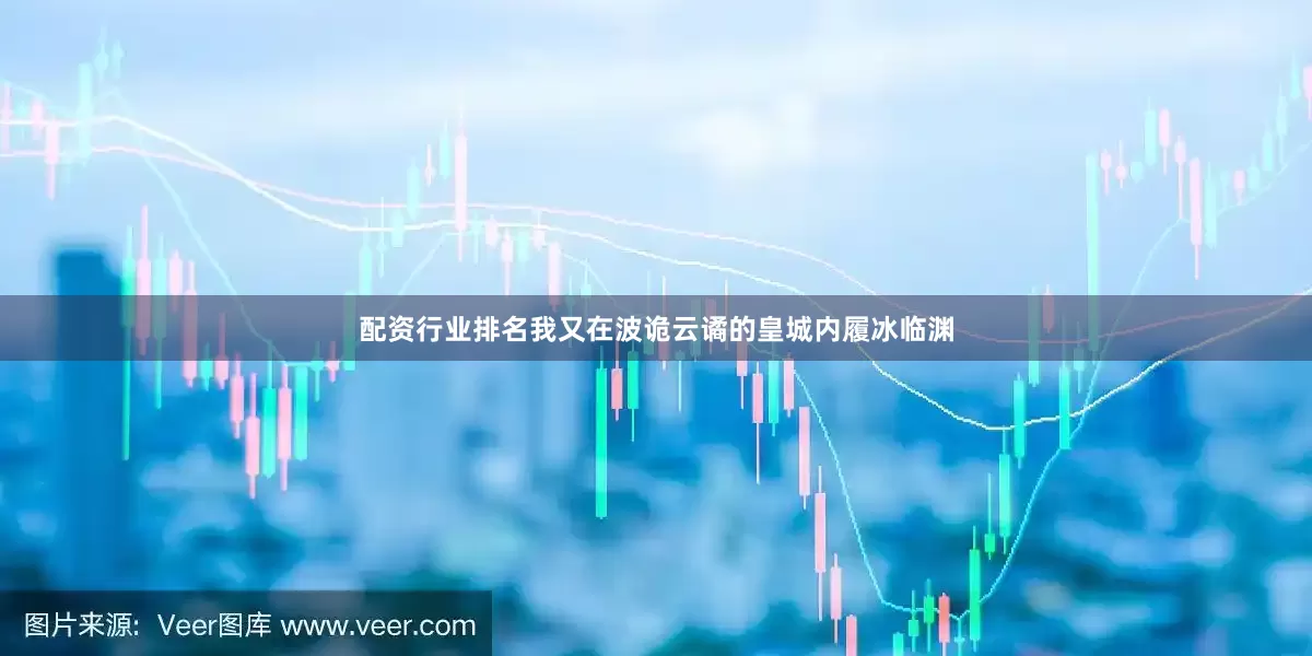 配资行业排名我又在波诡云谲的皇城内履冰临渊