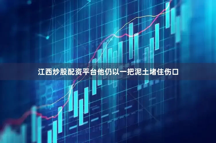 江西炒股配资平台他仍以一把泥土堵住伤口