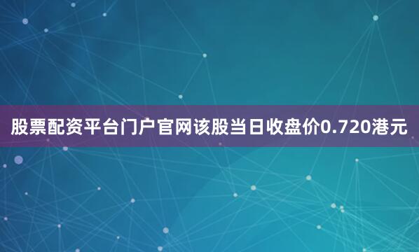股票配资平台门户官网该股当日收盘价0.720港元