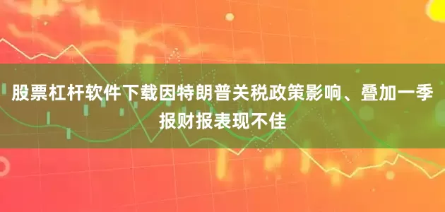 股票杠杆软件下载因特朗普关税政策影响、叠加一季报财报表现不佳
