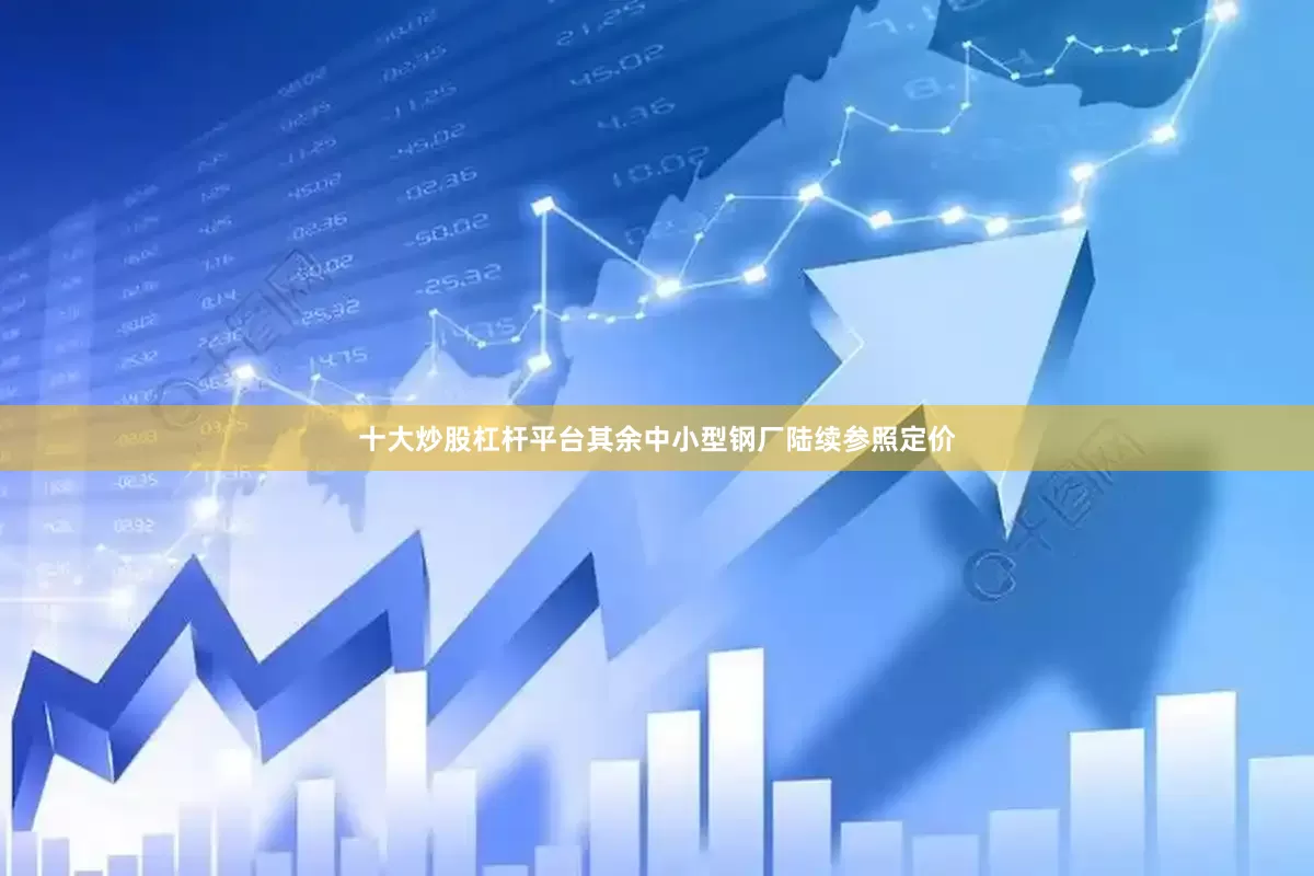 十大炒股杠杆平台其余中小型钢厂陆续参照定价