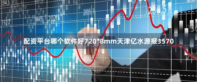 配资平台哪个软件好720*8mm天津亿水源报3570