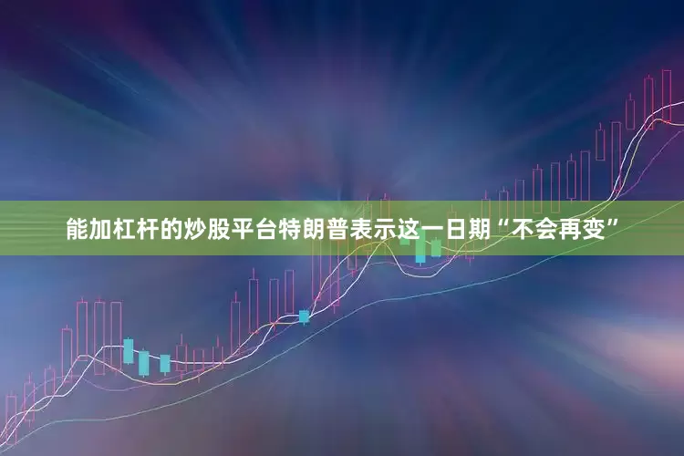 能加杠杆的炒股平台特朗普表示这一日期“不会再变”