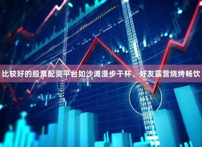 比较好的股票配资平台如沙滩漫步干杯、好友露营烧烤畅饮