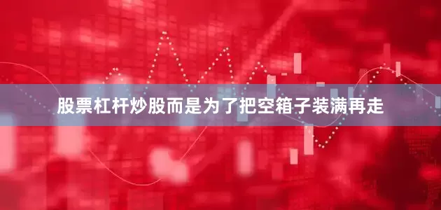 股票杠杆炒股而是为了把空箱子装满再走