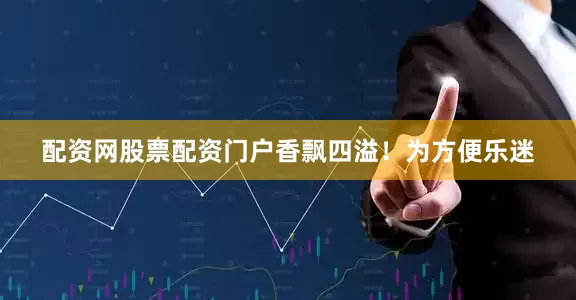 配资网股票配资门户香飘四溢！为方便乐迷
