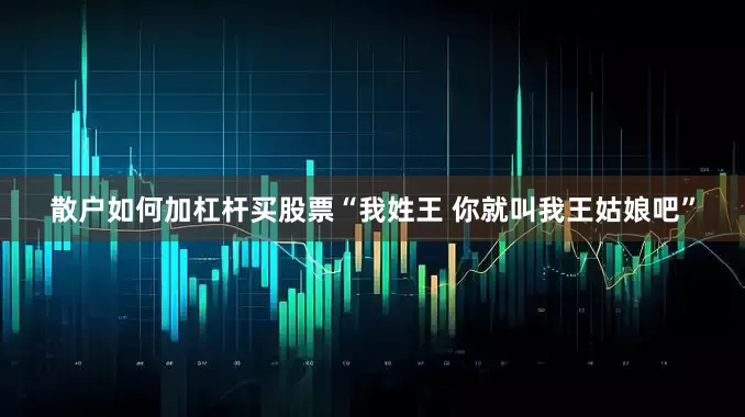 散户如何加杠杆买股票“我姓王 你就叫我王姑娘吧”