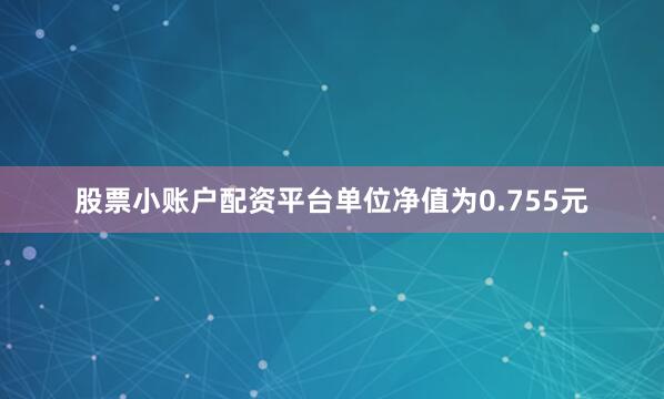 股票小账户配资平台单位净值为0.755元