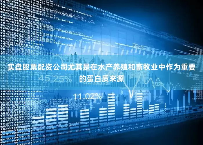 实盘股票配资公司尤其是在水产养殖和畜牧业中作为重要的蛋白质来源