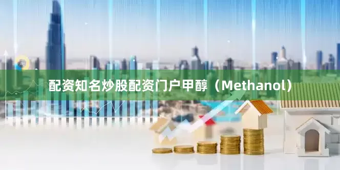 配资知名炒股配资门户甲醇（Methanol）
