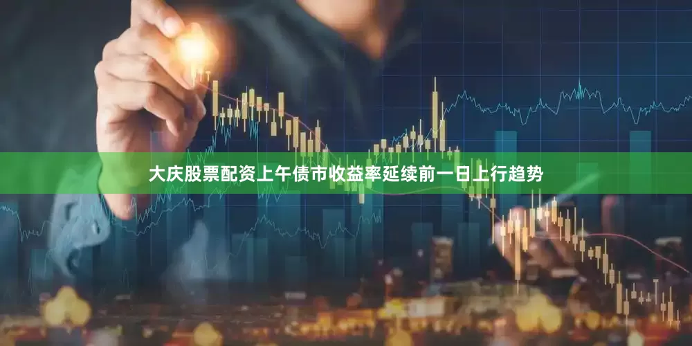 大庆股票配资上午债市收益率延续前一日上行趋势