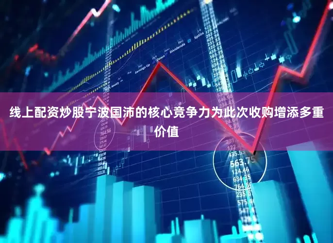 线上配资炒股宁波国沛的核心竞争力为此次收购增添多重价值