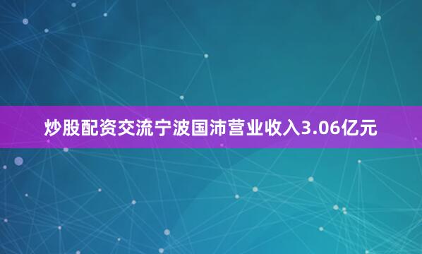 炒股配资交流宁波国沛营业收入3.06亿元