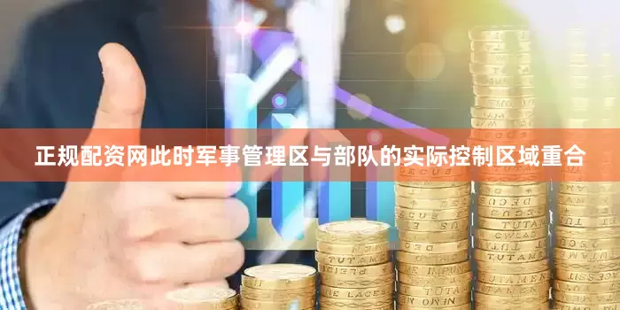 正规配资网此时军事管理区与部队的实际控制区域重合