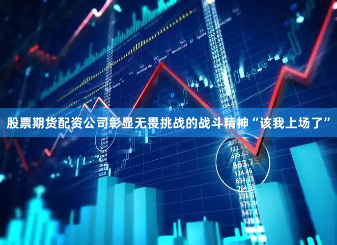 股票期货配资公司彰显无畏挑战的战斗精神“该我上场了”