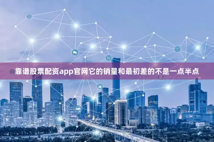 靠谱股票配资app官网它的销量和最初差的不是一点半点