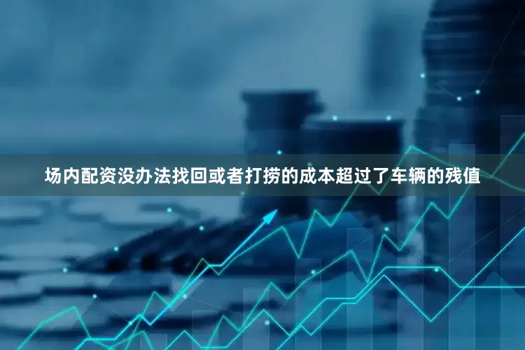 场内配资没办法找回或者打捞的成本超过了车辆的残值
